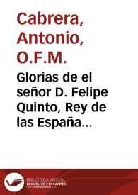 Portada:Glorias de el señor D. Felipe Quinto, Rey de las Españas y Emperador del Nuevo Mundo ... / predicado por ... Fr. Antonio Cabrera ... de los Franciscos Descalços ... en ... Carcagente ... el dia 18 de febrero del año ... 1702; sale a luz a instancias ... del señor don Bartolomé Ruiz Contreras ..