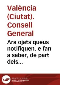 Portada:Ara ojats queus notifiquen, e fan a saber, de part dels ... Senyors Iusticia, y Iurats, Racional, Sindich, y Insigne Co[n]sell General de la ... Ciutat de Valencia, co[m] ses Senyories en execuciò de una Real carta de la Magestad de la Reyna ... en la qual sels ha donat permis, y facultat pera extinguir, y llevar la sissa del Tall, y imposar les altres sisses noves ... y fer Capitols concernents pera la bona cobrança de aquelles han passat à delliberarho tot en lo ... Consell General ...