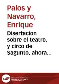 Disertacion sobre el teatro, y circo de Sagunto, ahora villa de Murviedro / Compuesta por ... Enrique Palos y Navarro ...