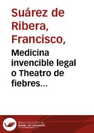 Portada:Medicina invencible legal o Theatro de fiebres intermitentes complicadas / su autor ... Francisco Suarez de Ribera ...