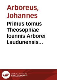 Portada:Primus tomus Theosophiae Ioannis Arborei Laudunensis ... complectens sanam &amp; luculentam difficillimorum locorum cum Veteris tum Noui Testamenti expositionem...
