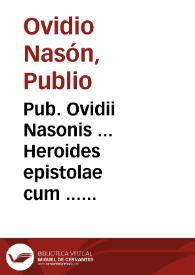 Portada:Pub. Ovidii Nasonis ... Heroides epistolae cum ... commentariis ... recognitis. His nos adiunximus emblemata, argumenta ac uarias lectiones ex ... quibusq[ue] auctoribus collectas, et praeter adnotata ab Ioanne Baptista Egnatio, obseruationes Constantii Fanensis nuper ... editas. Adiecta est etiam recta ... versuum dispositio, ac interpretatio, per Aaronem Battaleum ... excogitata. Ad haec Ioannis Scoppae expositiones super locis quibusdam obscurioribus.