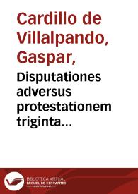 Portada:Disputationes adversus protestationem triginta quattuor haereticorum, Augustanae confessionis / habitae a Gasparo Cardillo Villalpandeo...; simul etiam redditur ratio multorum quae in eadem Sacra Synodo contigerunt...