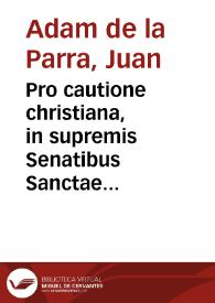 Portada:Pro cautione christiana, in supremis Senatibus Sanctae Inquisitionis, &amp; ordinum, ecclesia toletana, &amp; coetibus scholarium obseruata, adversus christianorum proselytos, &amp; sabbatizantes, nomine, &amp; specie christianorum / declamat ... Ioannes Adamus de la Parra...