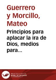 Portada:Principios para aplacar la ira de Dios, medios para solicitar su misericordia, por la intercesion de Maria SSma., San Gregorio Ostiense, y otros santos, con el fin de lograr con exorcismos la extincion de las plagas de langosta, otros animales nocivos, que dañan, e infestan los frutos de la tierra, y contra tempestades / compuestos por D. Matheo Guerrero y  Morcillo...