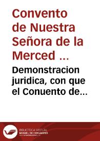 Demonstracion juridica, con que el Conuento de Descalços de nuestra Señora de la Merced, Redencion de Cautiuos, en la ciudad de Cadiz, justifica la defensa de su ibertad, en el pleyto que como Actor introduxo, y sigue Don Pedro Ximenez de Guzman ... sobre el asserto derecho de Patrono que pretende auer adquirido en dicho Couento, y su Iglesia.