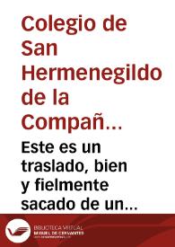 Portada:Este es un traslado, bien y fielmente sacado de un mandamiento compulsorio, dado por el señor Licenciado don Francisco Aluaro de los Rios ... para el conocimiêto del pleito, y causa de Acreedores a los bienes del Colegio de San Hermenegildo de la Compañia de Iesus desta Ciudad de Seuilla ... a instancia, y pedimento de don Andres de Villar...