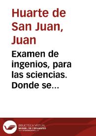 Examen de ingenios, para las sciencias. Donde se muestra la differencia de habilidades que hay en los hombres, y el genero de letras, y artes, que à cada uno responde en particular... / compuesta por el doctor Iuan Huarte de Sant Juan...