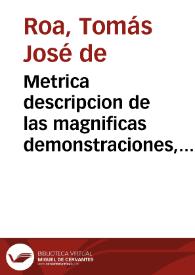 Portada:Metrica descripcion de las magnificas demonstraciones, y sublimes Fiestas, celebradas en las Ciudades de Granada, y Alhama en los Desagravios del Ssmo. Sacramento, a los oprobios, que recibio en el sacrilego robo executado la noche del dia primero de Mayo de este año de 1725, en la Iglesia del Religioso Convento de N. Señora del Carmen Calçado de dicha ciudad de Alhama, hurtando el Sagrado Copòn, en que estava su Magestad Sacramentado, y quitandole su vestido a la misma Señora del Carmen, con otras alhajas de dicha Iglesia / escrita por el Lic. Don Thomas Joseph de Roa...