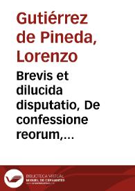 Portada:Brevis et dilucida disputatio, De confessione reorum, tam quae in exteriori foro iudicibus, quàm quae in interiori Deo sit... / autore Licentiato Laurentio Gutierrez de Pineda...