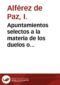 Portada:Apuntamientos selectos a la materia de los duelos o desafios / por el maestro I. Alferez de Paz