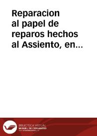 Portada:Reparacion al papel de reparos hechos al Assiento, en que Don Iuan Sendin se encarga de la renta de poblacion de Granada, y de proveer su monto para la gente de la Costa della, y la de los presidios de Africa : iuizio desapassionado sobre las contradictorias del hecho real del Assiento...