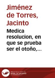 Portada:Medica resolucion, en que se prueba ser el otoño, tiempo conueniente para dar las unciones a los enfermos galicos... / por el Doctor Iacinto Ximenez de Torres...