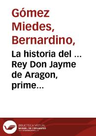 Portada:La historia del ... Rey Don Jayme de Aragon, primero deste nombre, llamado el Conquistador / compuesta primero en lengua latina por ... Bernardino Gomez Miedes...; agora nueuamente traduzida por el mismo autor en lengua castellana...