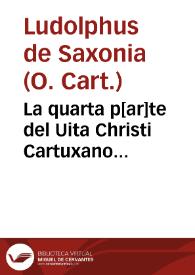 Portada:La quarta p[ar]te del Uita Christi Cartuxano... / [q(ue] ... fray Ambrosio Môtesino ...  interpreto de latin en romance...; ordenado por ... Landulpho de Saxonia...].