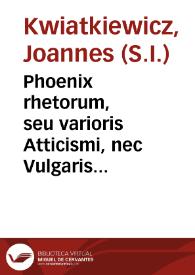 Portada:Phoenix rhetorum, seu varioris Atticismi, nec Vulgaris Eloquentiae Fundamenta et Species / authore Joanne Kwiatkiewiez Soc. Jesu