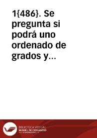 Portada:1{486}. Se pregunta si podrá uno ordenado de grados y corona y de ciencia suficiente teniendo beneficio ecclesiastico sin estar ordenado de orden sacro tener beneficio curado