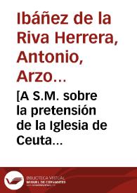 Portada:[A S.M. sobre la pretensión de la Iglesia de Ceuta para que se le perpetúen mil ducados de renta para la fábrica de la Iglesia : carta / Antonio de la Riva Herrera]