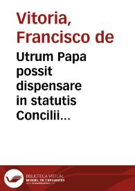 Portada:Utrum Papa possit dispensare in statutis Concilii generalis, et abrogare illa. [Francisci de Vitoria, O.P., De potestate Papae et Concilii Relectio]