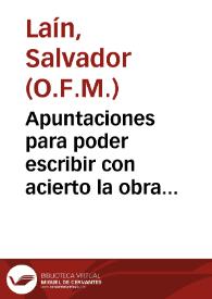 Portada:Apuntaciones para poder escribir con acierto la obra comenzada ya y llevada hasta el año de 1300, con este titulo \"Chronologia, o Catalogo de los Ministerios Provinciales, que han gobernado en la Provincia de Granada de los Frailes Menores de N.P.S. Francisco desde la epoca en que entraron la vez primera en Andalucia los Franciscanos hasta nuestros dias\" adornada con la noticia de los principales sucesos ocurridos en ella por todo este tiempo, que hace de orden superior el chronista de la misma provincia Fray Salvador Laín... este año de 1815 (fol. 2).