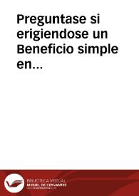 Portada:Preguntase si erigiendose un Beneficio simple en Curado en qualquiera de las Iglesias Parroquiales del Arçobispado de Sevilla, le queda facultado al señor Arçobispo para poner en ella los demas curas que conforme a los muchos feligreses fueren necessarios, como los ponia antes que se erigiesse el Beneficio