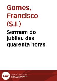 Portada:Sermam do jubileu das quarenta horas / pregado do M. R. P. M. Francisco Gomes, da Companhia de Jesu, na tarde da dominga da quinquagesima na Santa Igreja Patriarcal anno de 1723.