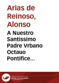 A Nuestro Santissimo Padre Vrbano Octauo Pontifice Maximo:  [oracion panegirica gratulatoria a la eterna memoria de nuestro Santissmo. Padre Vrbano VIII Pont. Max. en la festiuidad que la sancta Iglesia de Sevilla fundò, y dotò a su nombre, y començò a celebrar a 15 de abril, dia que su Santidad eligiò en su Breve ... / dixola el doctor don Alonso Arias de Reynoso...]