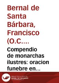 Compendio de monarchas ilustres:  oracion funebre en las reales sumptuosas exequias que .... Cuerpo de Sres. Oficiales del Regimiento de Dragones Real Reyna solemnizò por ... Fernando el VI ... en ... Puerto de Santa Maria, el dia diez y seis de octubre del año de 1759 / dixola el M.R.P.F. Francisco Bernal de S. Barbara...