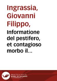 Portada:Informatione del pestifero, et contagioso morbo il quale affligge et haue afflitto questa citta di Palermo, &amp; molte altre città, e terre di questo Regno di Sicilia, nell'anno 1575 et 1576 / data allo inuittissimo et potentissimo re Filippo, re di Spagna &amp;c. col regimento preseruatiuo &amp; curatiuo da Giouan Filippo Ingrassia...