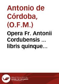 Portada:Opera Fr. Antonii Cordubensis ... libris quinque digesta : I Quaestionarium theologicum, II De ignorantia, III De conscientia, IIII Arma fidei et Ecclesiae, seu de potestate Papae, V De indulgentijs inscribitur...