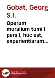 Portada:Operum moralium tomi I pars I, hoc est, experientiarum theologicarum siue experimentalis theologicae de septem sacramentis casibus... / autore R. P. Georgio Gobato...