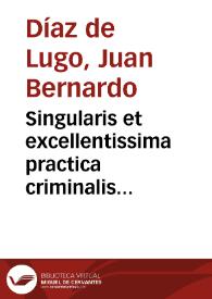 Portada:Singularis et excellentissima practica criminalis canonica, excomunicationis,  irregularitatis, suspensionis, degradationis, dispensationis materiam in vtroque foro frequêtissimam  complectens... : nouissime recognita duodecim capitibus aucta...   [Ioann. Bernard. Diaz de  Luco...].