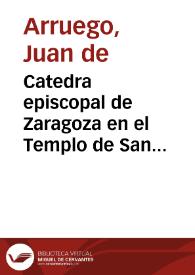 Catedra episcopal de Zaragoza en el Templo de San Saluador desde la primitiua Iglesia y en el principio de su fundacion... / por ... Iuan de Arruego...