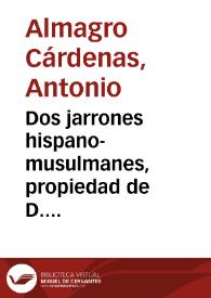 Dos jarrones hispano-musulmanes, propiedad de D. Antonio Muñoz Degrain / D. Antonio Almagro y Cárdenas