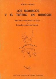 Portada:Los moriscos y el teatro en Aragón : Auto de la destruycion de Troya y Comedia pastoril de Torcato / Francisco Ynduráin