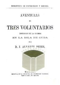 Portada:Aventuras de tres voluntarios. Episodios de la guerra en la isla de Cuba / por D. J. Álvarez Pérez