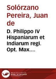 Portada:D. Philippo IV Hispaniarum et Indiarum regi. Opt. Max. D.D. Ioannes de Solorzano Pereira I.V.D. ex primarijs olim Academiae Salmanticensis antecessoribus ... Disputationem de Indiarum iure sive De iusta Indiarum Occidentalium inquisitione, acquisitione et retentione tribus libris comprehensam D.E.C.