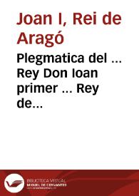 Portada:Plegmatica del ... Rey Don Ioan primer ... Rey de Arago ... , olim en cride Real ... per manament dels ... Iusticia e Iurats ... de Valencia ... $c / traduhida de llati en vulgar Valencià per los reuerents mestres de la Seu de Valencia en lo any Mil trecents norante quatre