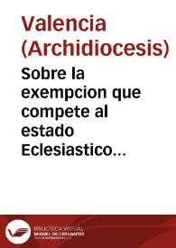 Portada:Sobre la exempcion que compete al estado Eclesiastico de Valencia y su Arçobispado de los derechos de Aduana no solo en lo que introducen para su propio uso si tambien en la extraccion de sus frutos beneficiales...