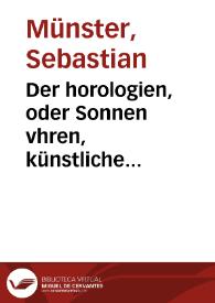 Portada:Der horologien, oder Sonnen vhren, künstliche Beschreibung : wie dieselbigen nach mancherley ahrt an die Mauren, Wendte, Ebne, sie seyen Ligendt, Auffgerichtet, Schreg, auch auff Ronde, aussgehölte vnd sonst aller Handt Instrument, auffzüreissen / durch Sebastianum Münster. Item, ein neüw Kunstbuch, die Sonnen oder himelischen vhren ausz Zaltafflen gantz leichtlich, jedoch grundtlich auff allerley Fleche, anzurichten ; durch Sebastianum Schmid