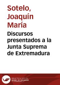 Discursos presentados a la Junta Suprema de Extremadura / por Joaquin María Sotelo Fiscal del Supremo Consejo de la Guerra ; publicados y mandados circular de órden de dicha Suprema Junta