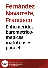 Portada:Ephemerides barometrico-medicas matritenses, para el mas puntual, y exacto calculo de las observaciones que han de ilustrar  la Historia Natural, y Medica de España /  extractadas de orden de la Real Academia Medico- Matritense ... por el D.D. Francisco Fernandez Navarrete ..