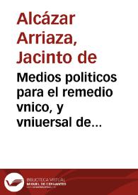 Portada:Medios politicos para el remedio vnico, y vniuersal de España, librados en la execucion de su practica /  por Iacinto de Alcazar Arriaza ..