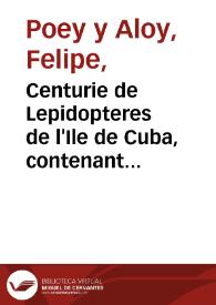 Portada:Centurie de Lepidopteres de l'Ile de Cuba, contenant la description et les figures colorieés de cent especes de papillons, nouveaux ou peu connus ... / par Ph. Poey ...