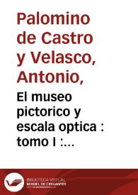 Portada:El museo pictorico  y escala optica : tomo I : theorica de la pintura en que se describe su origen ... y se aprueban con demonstraciomes mathematicas y filosoficas, sus mas radicales fundamentos /  Antonio Palomino de Castro y Velasco