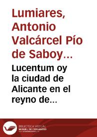 Portada:Lucentum oy la ciudad de Alicante en el reyno de Valencia : relacion de las inscripciones, estatuas, medallas, idolos, lucernas, barros, y demás monumentos antiguos hallados entre sus ruinas /  representados en laminas y explicados por Antonio Valcarcel Pio de Saboya y Moura.