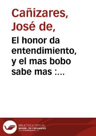 Portada:El honor da entendimiento, y el mas bobo sabe mas : comedia famosa / de don Joseph de Cañizares
