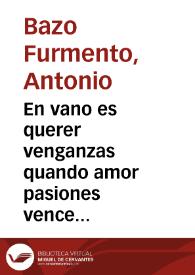 Portada:En vano es querer venganzas quando amor pasiones vence : comedia nueva para casas particulares / su autor don Antonio Furmento