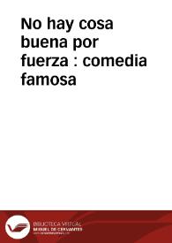 Portada:No hay cosa buena por fuerza : comedia famosa / de un ingenio