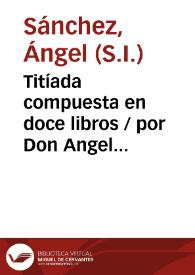 Portada:Titíada compuesta en doce libros / por Don Angel Sánchez... ; tomo I.
